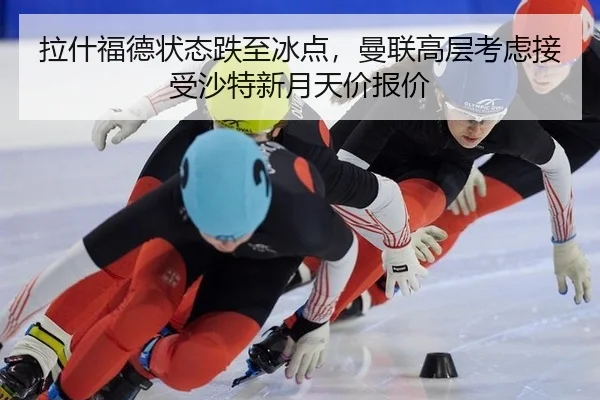 拉什福德状态跌至冰点，曼联高层考虑接受沙特新月天价报价